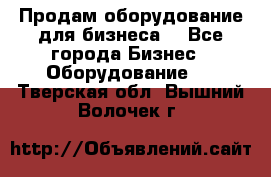 Продам оборудование для бизнеса  - Все города Бизнес » Оборудование   . Тверская обл.,Вышний Волочек г.